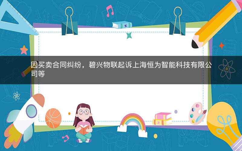 因买卖合同纠纷，碧兴物联起诉上海恒为智能科技有限公司等