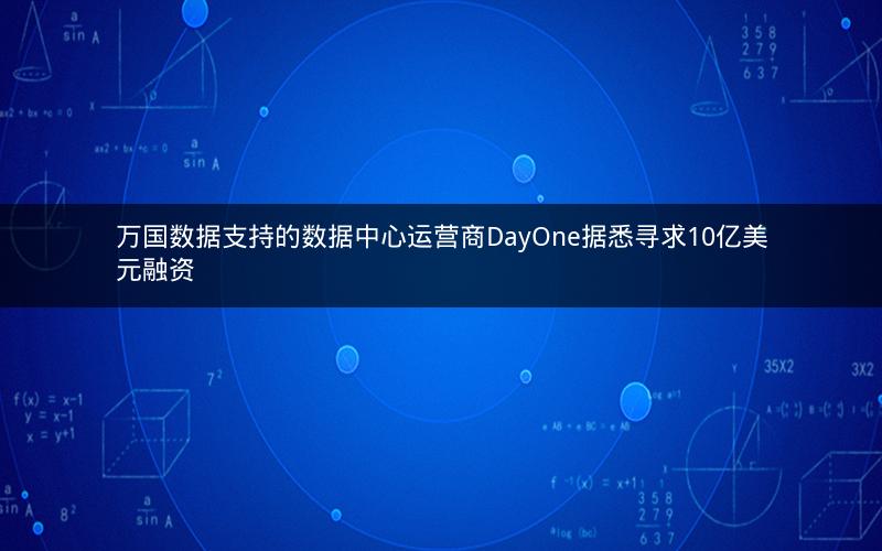 万国数据支持的数据中心运营商DayOne据悉寻求10亿美元融资