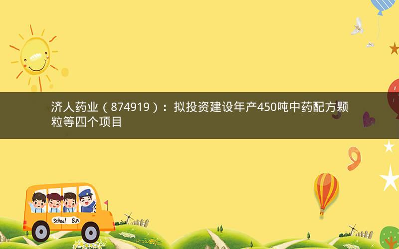 济人药业(874919):拟投资建设年产450吨中药配方颗粒等四个项目