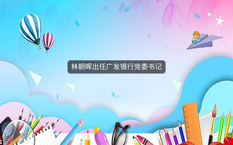 林朝晖出任广发银行党委书记
