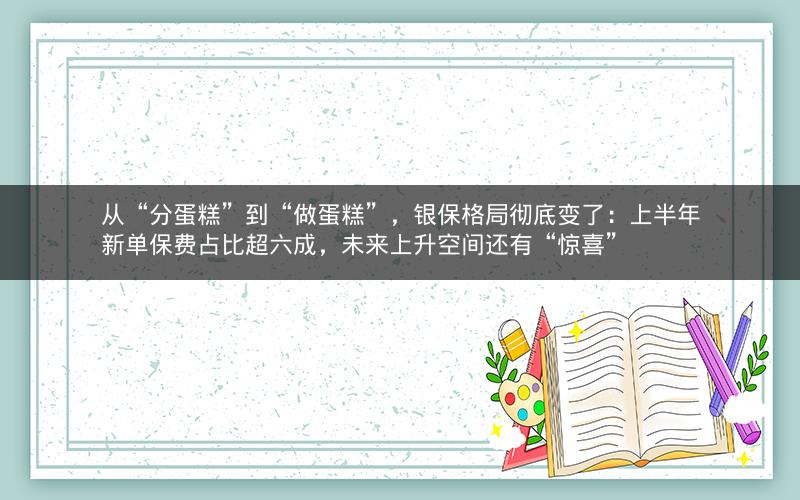 从“分蛋糕”到“做蛋糕”，银保格局彻底变了：上半年新单保费占比超六成，未来上升空间还有“惊喜”