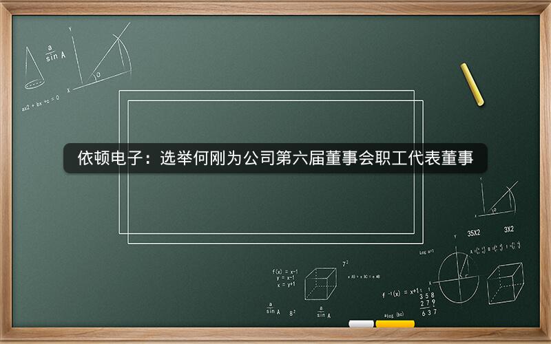 依顿电子：选举何刚为公司第六届董事会职工代表董事