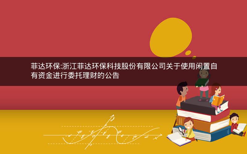 菲达环保:浙江菲达环保科技股份有限公司关于使用闲置自有资金进行委托理财的公告