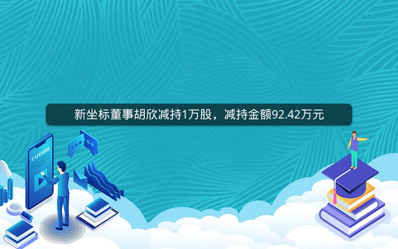 新坐标董事胡欣减持1万股，减持金额92.42万元