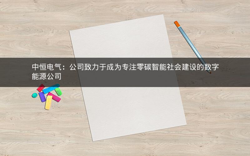 中恒电气：公司致力于成为专注零碳智能社会建设的数字能源公司