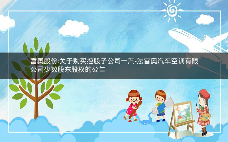 富奥股份:关于购买控股子公司一汽-法雷奥汽车空调有限公司少数股东股权的公告