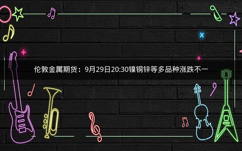 伦敦金属期货：9月29日20:30镍铜锌等多品种涨跌不一