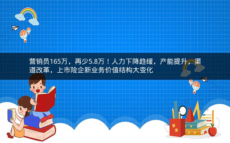 营销员165万，再少5.8万！人力下降趋缓，产能提升，渠道改革，上市险企新业务价值结构大变化