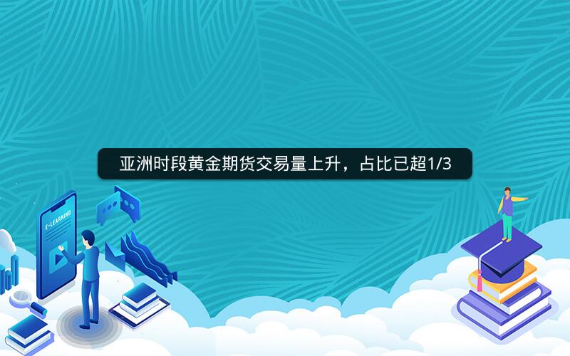 亚洲时段黄金期货交易量上升，占比已超1/3