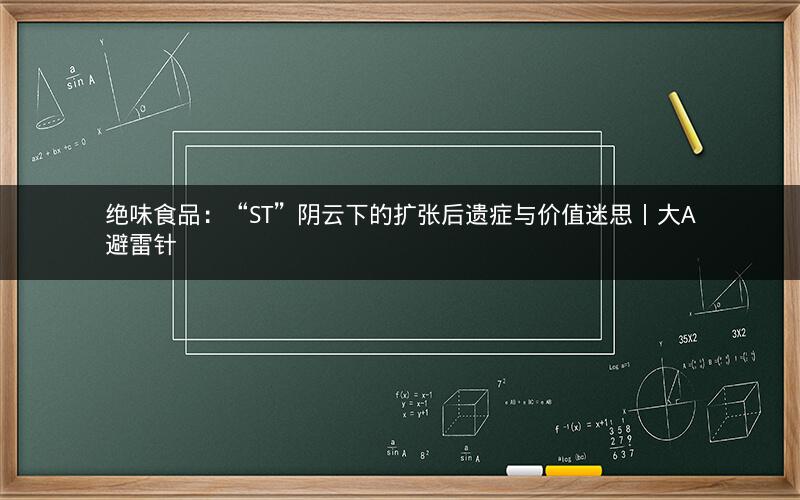 绝味食品：“ST”阴云下的扩张后遗症与价值迷思丨大A避雷针