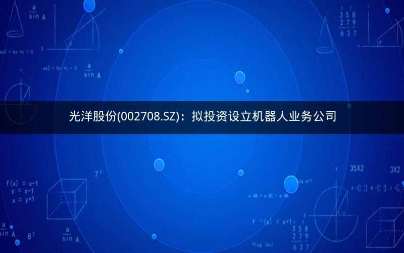 光洋股份(002708.SZ)：拟投资设立机器人业务公司