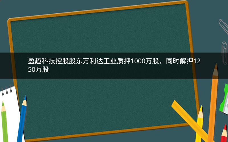 盈趣科技控股股东万利达工业质押1000万股，同时解押1250万股