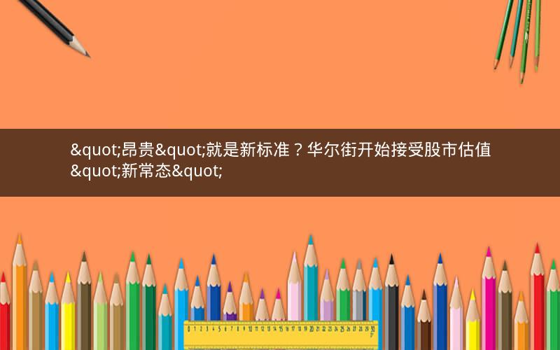 "昂贵"就是新标准？华尔街开始接受股市估值"新常态"