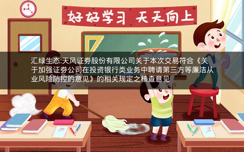汇绿生态:天风证券股份有限公司关于本次交易符合《关于加强证券公司在投资银行类业务中聘请第三方等廉洁从业风险防控的意见》的相关规定之核查意见