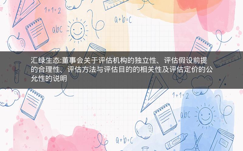 汇绿生态:董事会关于评估机构的独立性、评估假设前提的合理性、评估方法与评估目的的相关性及评估定价的公允性的说明