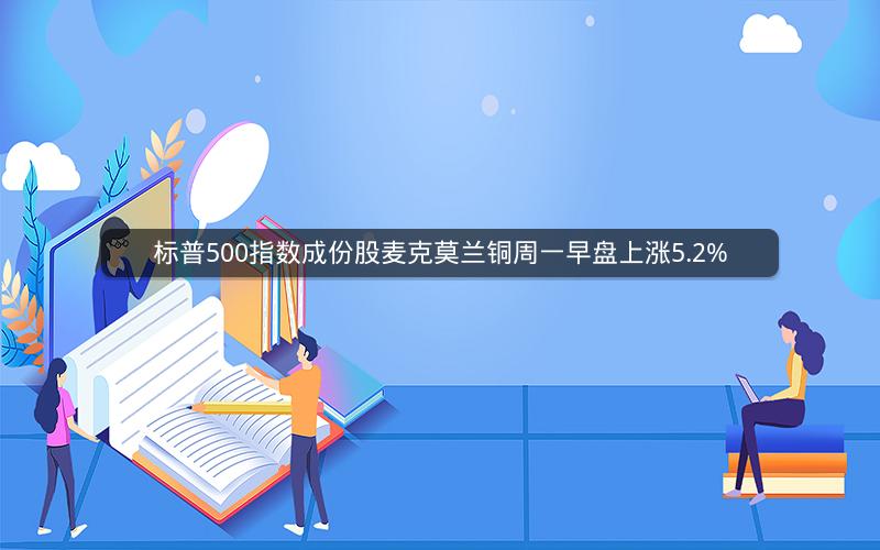 标普500指数成份股麦克莫兰铜周一早盘上涨5.2%