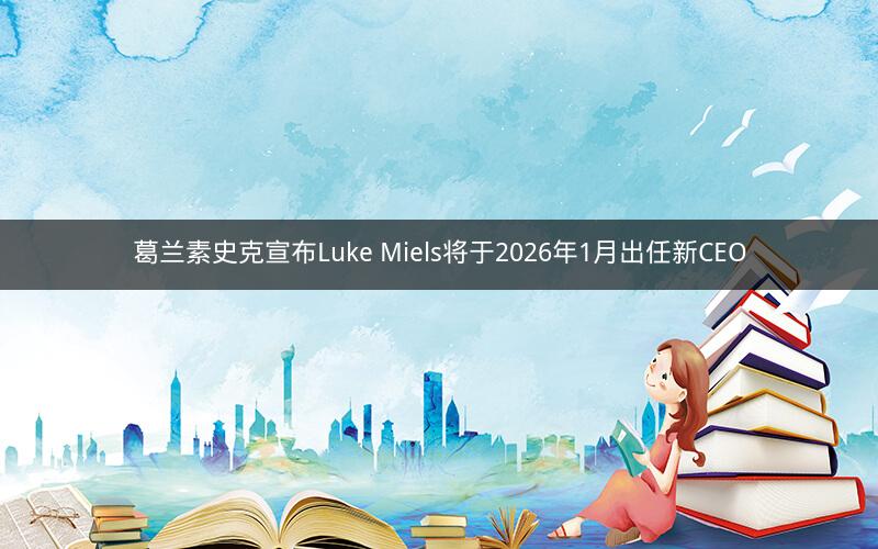 葛兰素史克宣布Luke Miels将于2026年1月出任新CEO