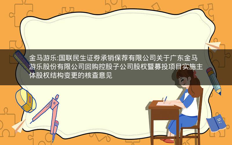 金马游乐:国联民生证券承销保荐有限公司关于广东金马游乐股份有限公司回购控股子公司股权暨募投项目实施主体股权结构变更的核查意见