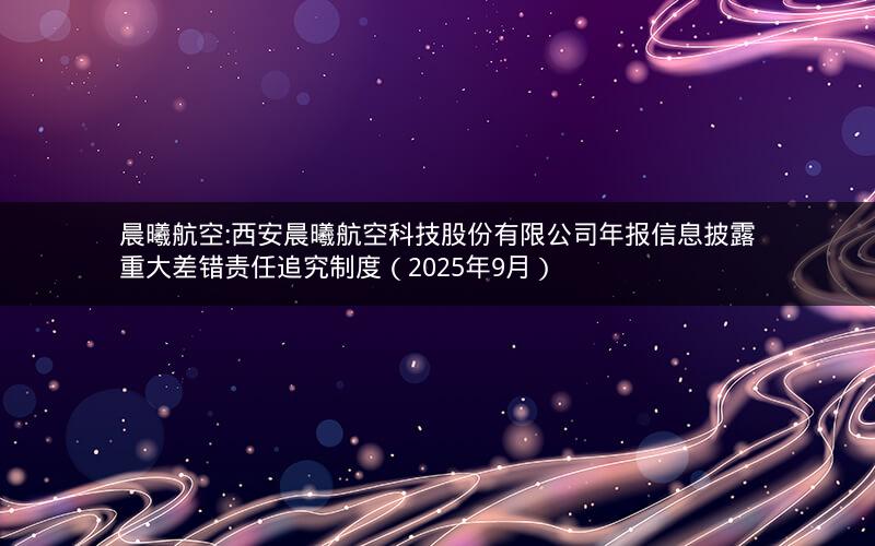 晨曦航空:西安晨曦航空科技股份有限公司年报信息披露重大差错责任追究制度（2025年9月）