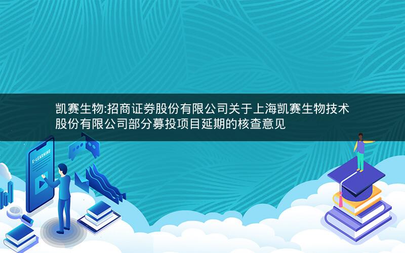 凯赛生物:招商证券股份有限公司关于上海凯赛生物技术股份有限公司部分募投项目延期的核查意见