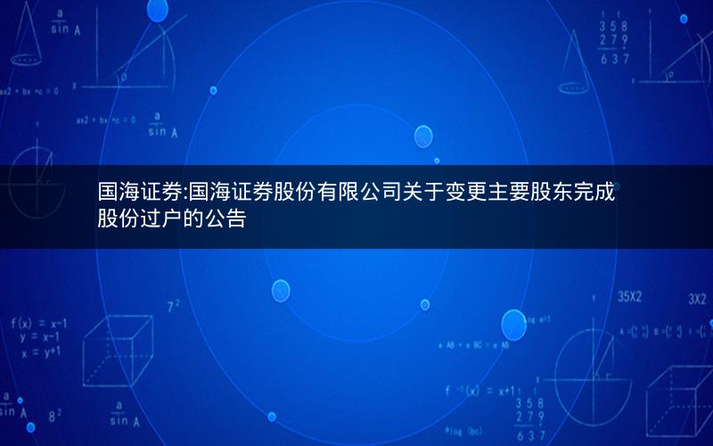 国海证券:国海证券股份有限公司关于变更主要股东完成股份过户的公告