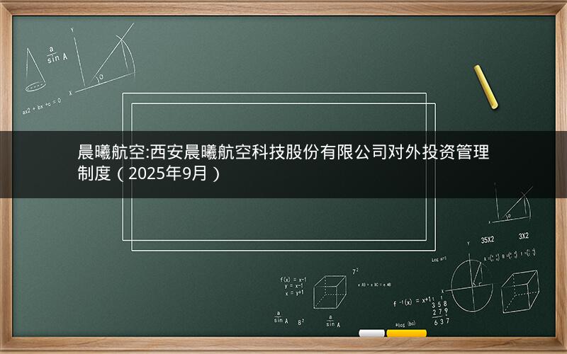 晨曦航空:西安晨曦航空科技股份有限公司对外投资管理制度（2025年9月）