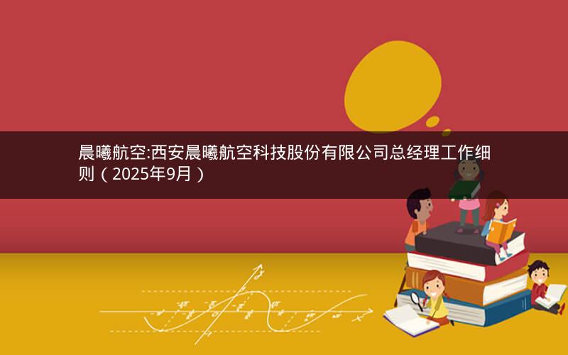晨曦航空:西安晨曦航空科技股份有限公司总经理工作细则（2025年9月）