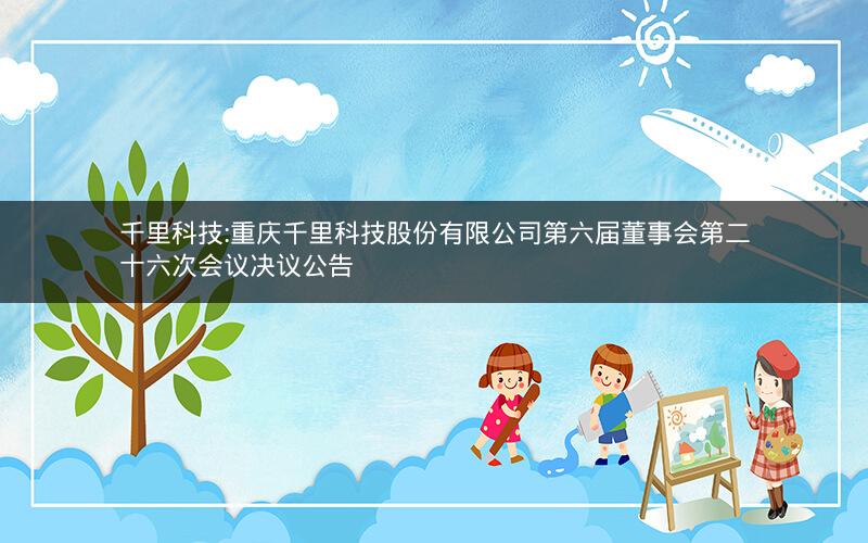 千里科技:重庆千里科技股份有限公司第六届董事会第二十六次会议决议公告
