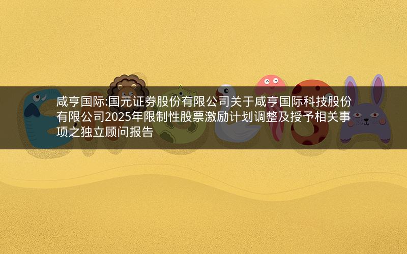 咸亨国际:国元证券股份有限公司关于咸亨国际科技股份有限公司2025年限制性股票激励计划调整及授予相关事项之独立顾问报告