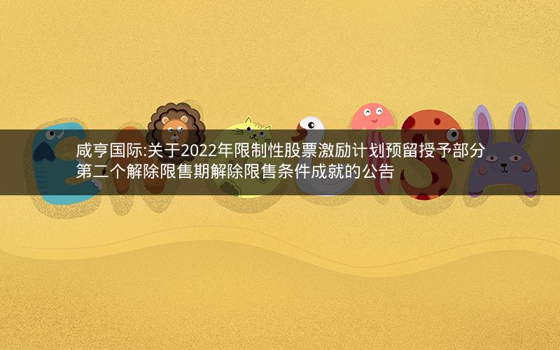 咸亨国际:关于2022年限制性股票激励计划预留授予部分第二个解除限售期解除限售条件成就的公告