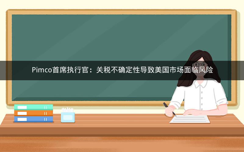 Pimco首席执行官：关税不确定性导致美国市场面临风险