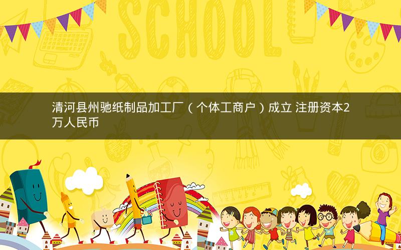 清河县州驰纸制品加工厂（个体工商户）成立 注册资本2万人民币