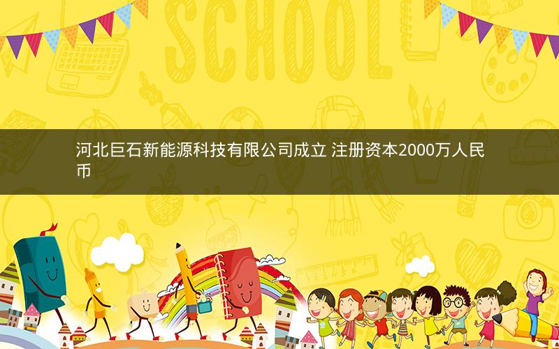 河北巨石新能源科技有限公司成立 注册资本2000万人民币