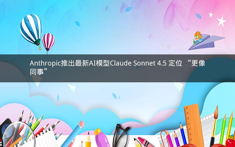 Anthropic推出最新AI模型Claude Sonnet 4.5 定位 “更像同事”