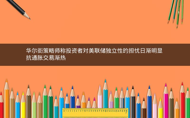 华尔街策略师称投资者对美联储独立性的担忧日渐明显 抗通胀交易渐热