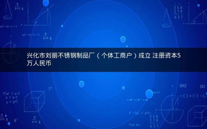 兴化市刘丽不锈钢制品厂（个体工商户）成立 注册资本5万人民币