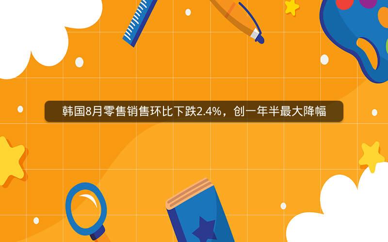 韩国8月零售销售环比下跌2.4%,创一年半最大降幅 韩国8月零售销售环比下跌2.4%,创一年半最大降幅