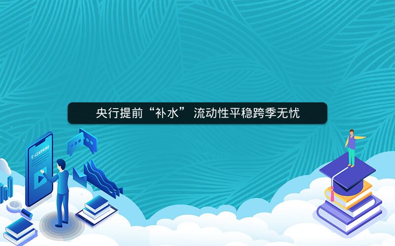 央行提前“补水” 流动性平稳跨季无忧 央行提前“补水” 流动性平稳跨季无忧