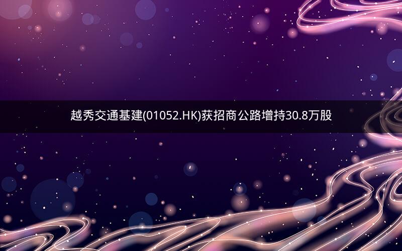 越秀交通基建(01052.HK)获招商公路增持30.8万股