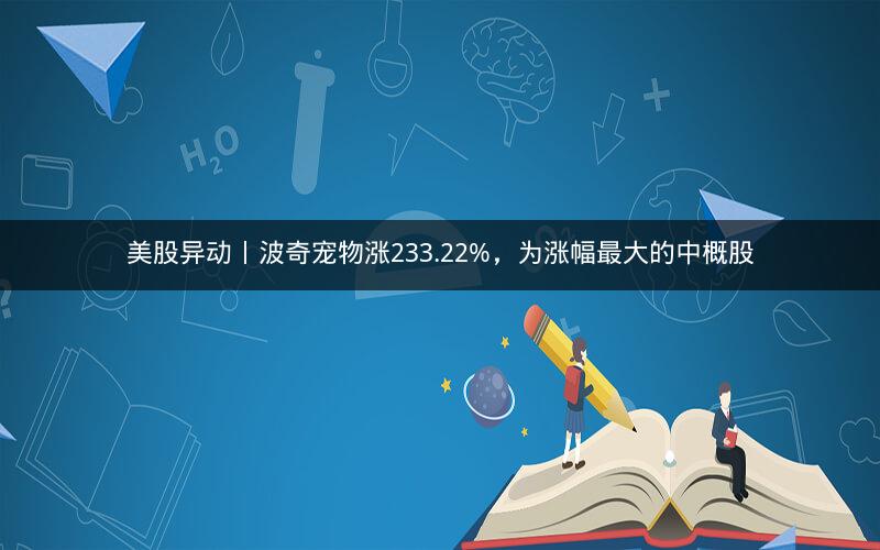 美股异动丨波奇宠物涨233.22%，为涨幅最大的中概股