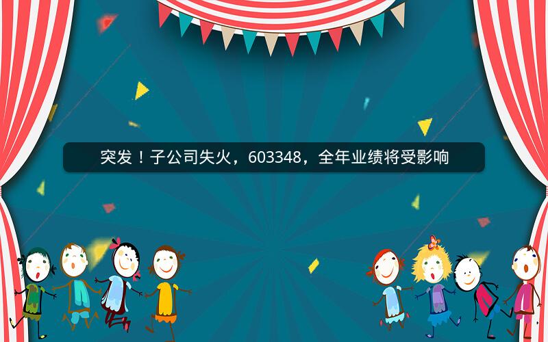 突发！子公司失火，603348，全年业绩将受影响
