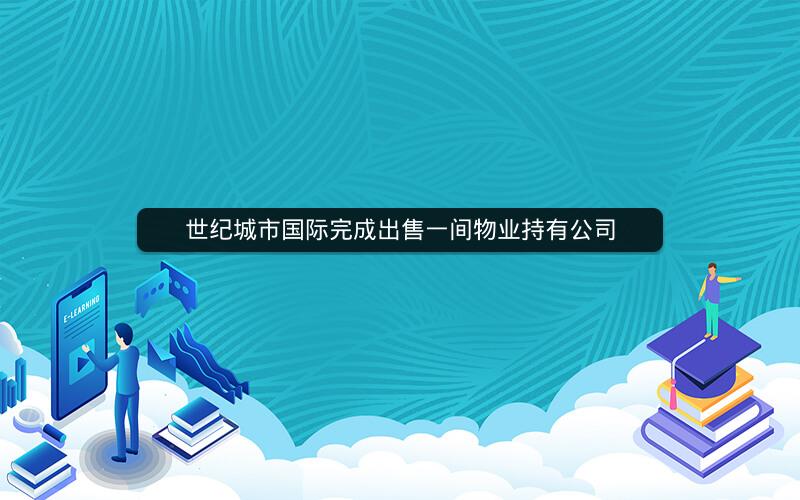 世纪城市国际完成出售一间物业持有公司