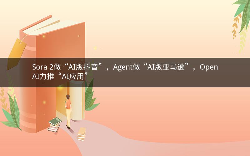 Sora 2做“AI版抖音”，Agent做“AI版亚马逊”，OpenAI力推“AI应用”
