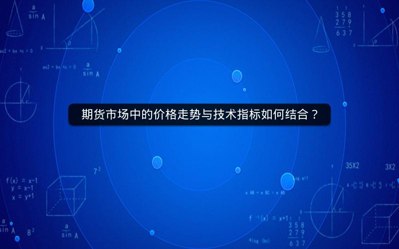 期货市场中的价格走势与技术指标如何结合? 期货市场中的价格走势与技术指标如何结合?