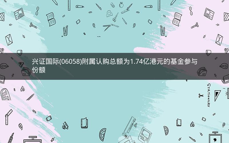 兴证国际(06058)附属认购总额为1.74亿港元的基金参与份额