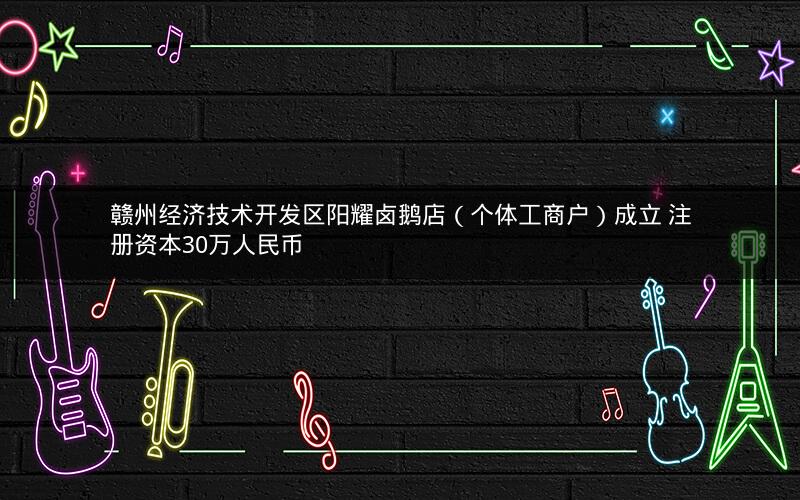 赣州经济技术开发区阳耀卤鹅店（个体工商户）成立 注册资本30万人民币