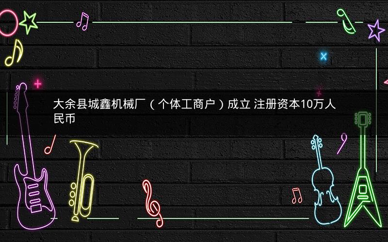 大余县城鑫机械厂（个体工商户）成立 注册资本10万人民币