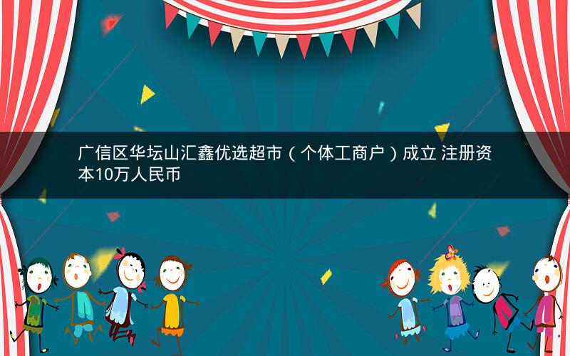 广信区华坛山汇鑫优选超市（个体工商户）成立 注册资本10万人民币
