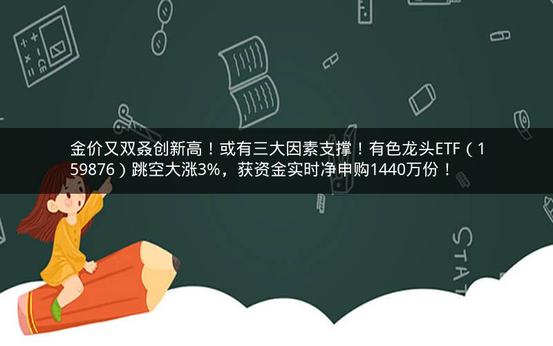 金价又双叒创新高！或有三大因素支撑！有色龙头ETF（159876）跳空大涨3%，获资金实时净申购1440万份！