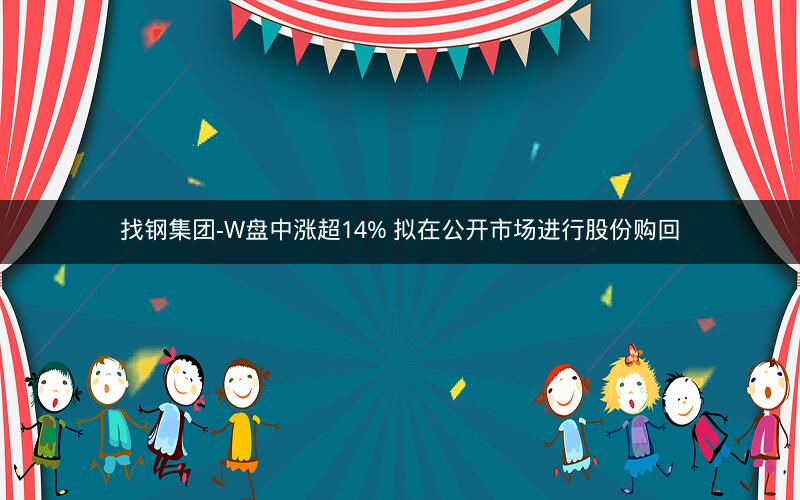 找钢集团-W盘中涨超14% 拟在公开市场进行股份购回